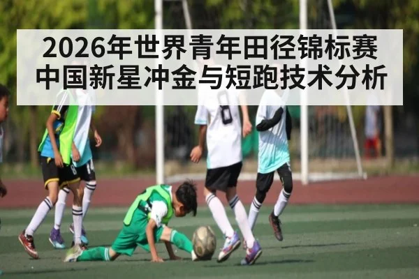 2026年世界青年田径锦标赛 中国新星冲金与短跑技术分析