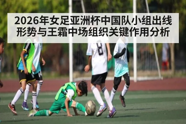 2026年女足亚洲杯中国队小组出线形势与王霜中场组织关键作用分析